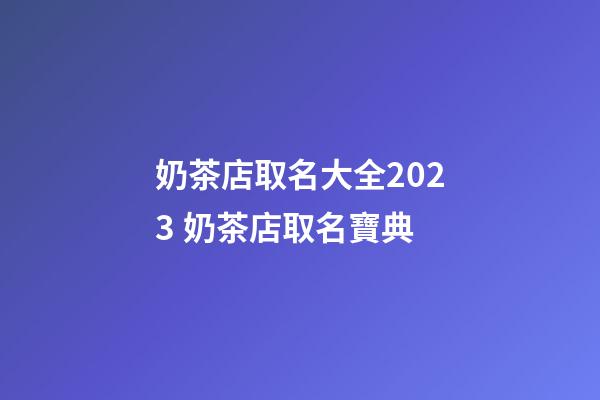 奶茶店取名大全2023 奶茶店取名寶典-第1張-店鋪起名-玄機派
